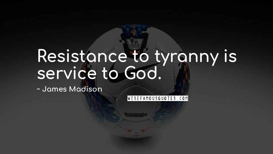 James Madison Quotes: Resistance to tyranny is service to God.