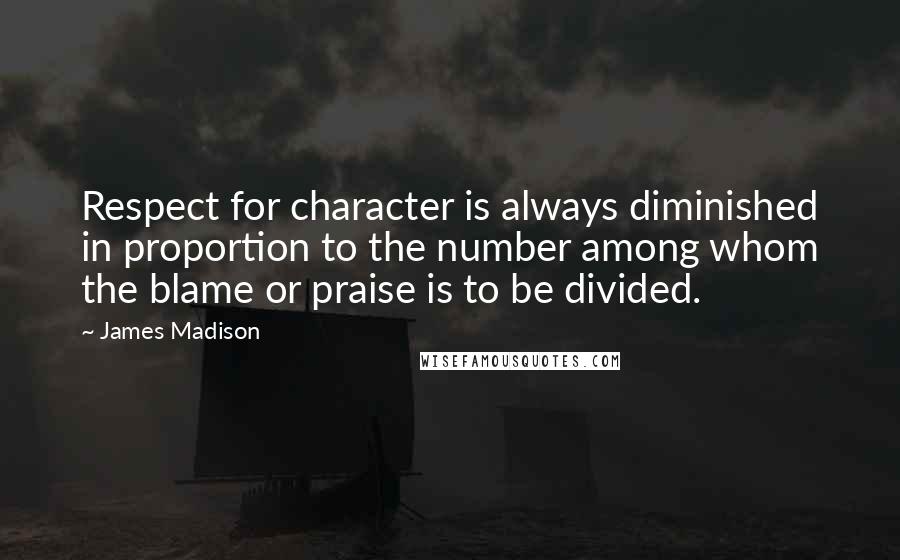 James Madison Quotes: Respect for character is always diminished in proportion to the number among whom the blame or praise is to be divided.