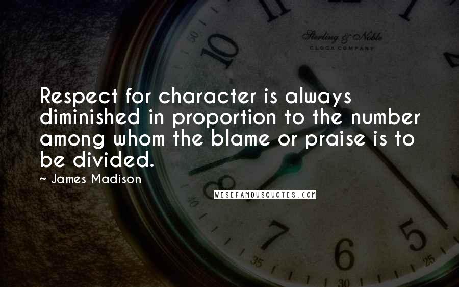 James Madison Quotes: Respect for character is always diminished in proportion to the number among whom the blame or praise is to be divided.