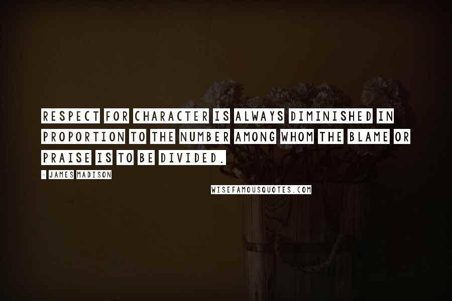 James Madison Quotes: Respect for character is always diminished in proportion to the number among whom the blame or praise is to be divided.