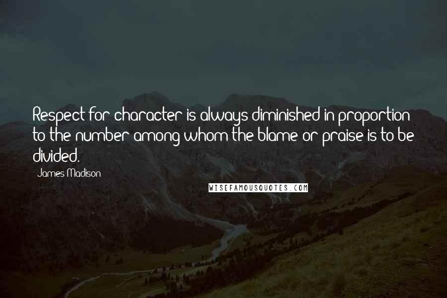 James Madison Quotes: Respect for character is always diminished in proportion to the number among whom the blame or praise is to be divided.