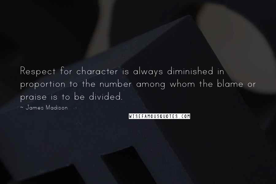 James Madison Quotes: Respect for character is always diminished in proportion to the number among whom the blame or praise is to be divided.