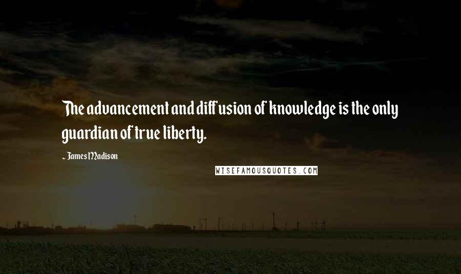 James Madison Quotes: The advancement and diffusion of knowledge is the only guardian of true liberty.