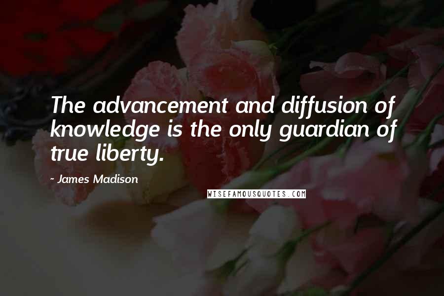 James Madison Quotes: The advancement and diffusion of knowledge is the only guardian of true liberty.