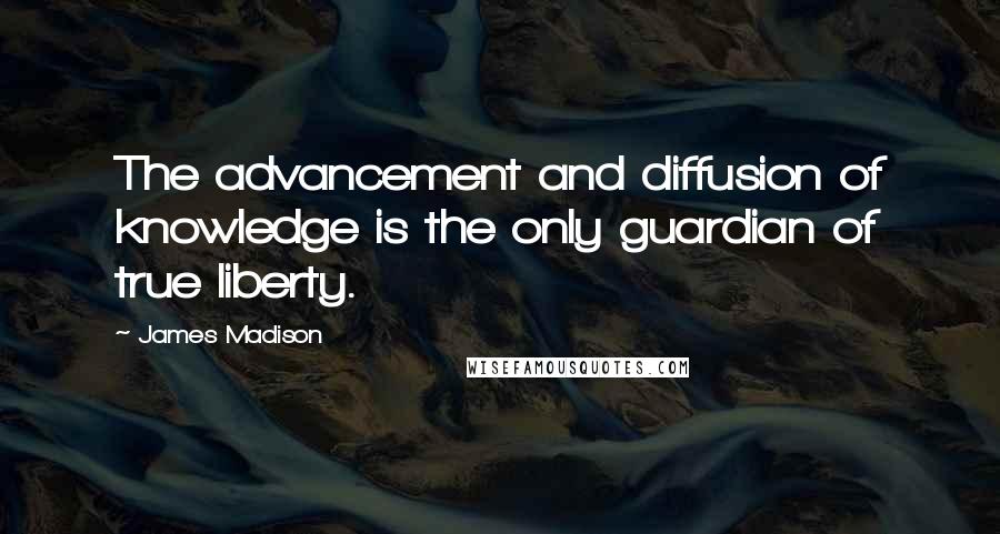 James Madison Quotes: The advancement and diffusion of knowledge is the only guardian of true liberty.