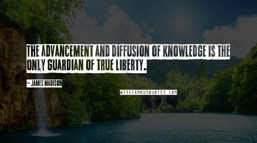 James Madison Quotes: The advancement and diffusion of knowledge is the only guardian of true liberty.