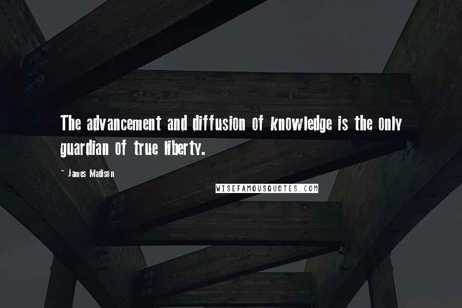 James Madison Quotes: The advancement and diffusion of knowledge is the only guardian of true liberty.