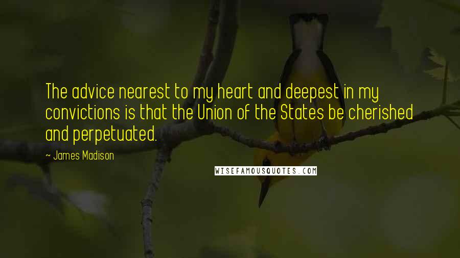 James Madison Quotes: The advice nearest to my heart and deepest in my convictions is that the Union of the States be cherished and perpetuated.