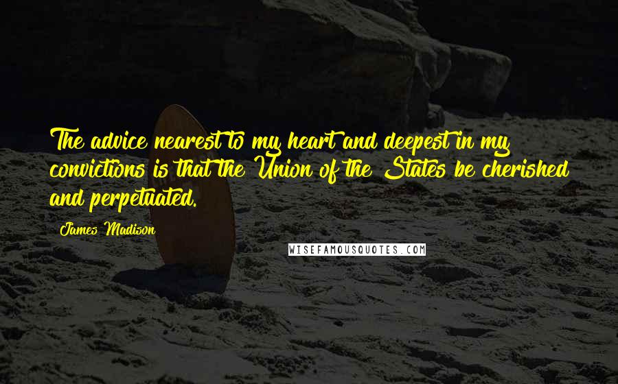 James Madison Quotes: The advice nearest to my heart and deepest in my convictions is that the Union of the States be cherished and perpetuated.