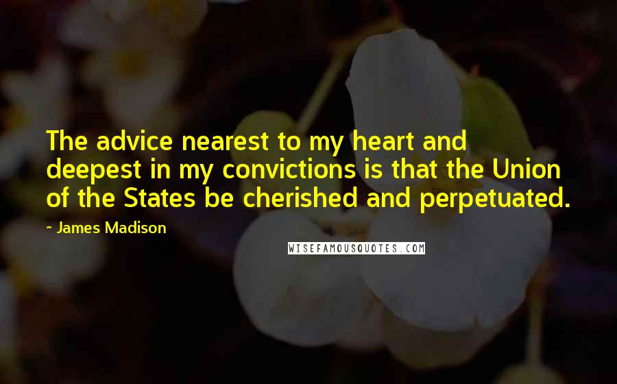 James Madison Quotes: The advice nearest to my heart and deepest in my convictions is that the Union of the States be cherished and perpetuated.