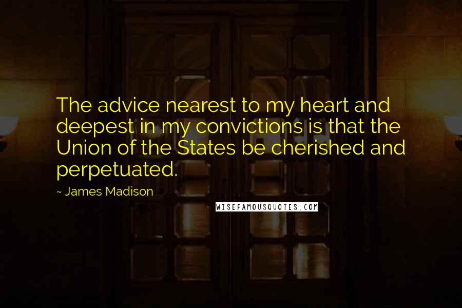 James Madison Quotes: The advice nearest to my heart and deepest in my convictions is that the Union of the States be cherished and perpetuated.