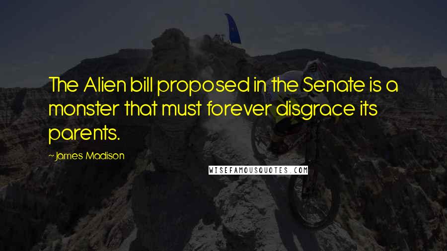 James Madison Quotes: The Alien bill proposed in the Senate is a monster that must forever disgrace its parents.