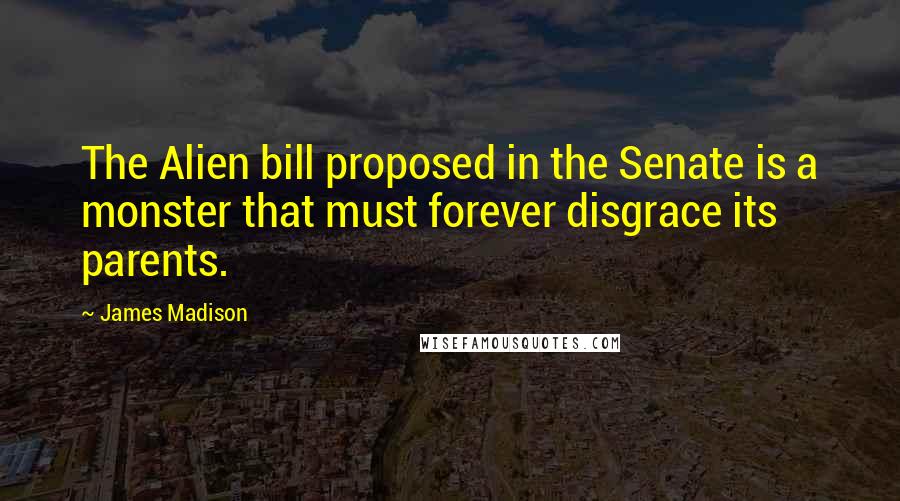 James Madison Quotes: The Alien bill proposed in the Senate is a monster that must forever disgrace its parents.