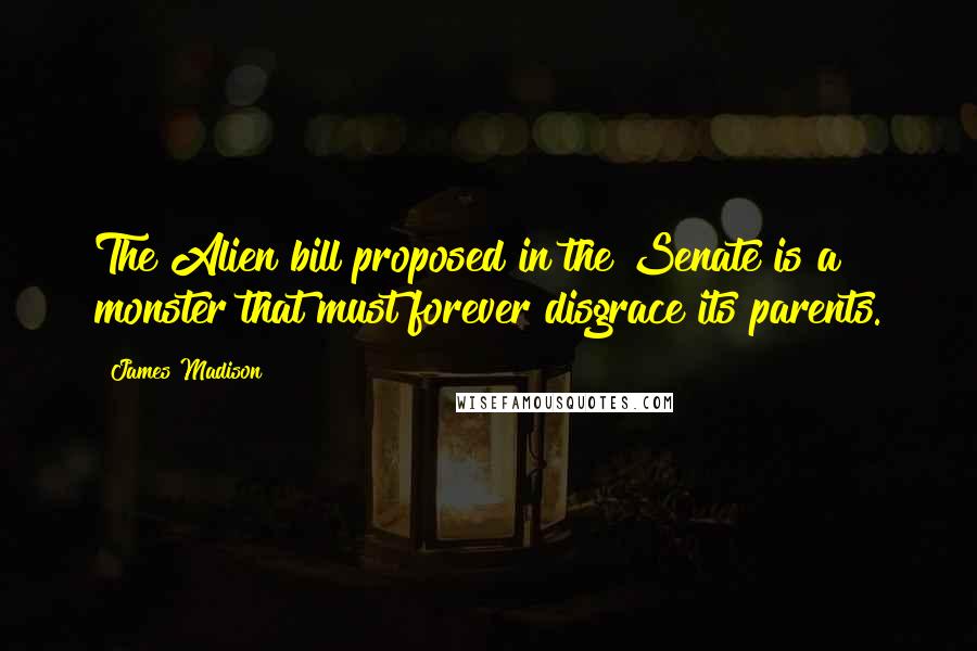 James Madison Quotes: The Alien bill proposed in the Senate is a monster that must forever disgrace its parents.