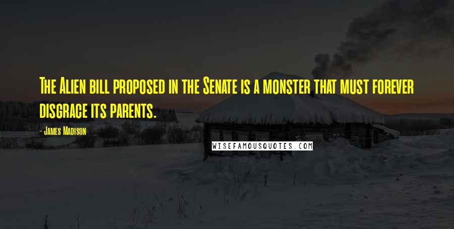 James Madison Quotes: The Alien bill proposed in the Senate is a monster that must forever disgrace its parents.