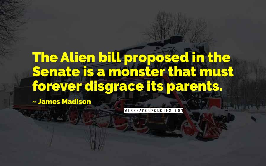 James Madison Quotes: The Alien bill proposed in the Senate is a monster that must forever disgrace its parents.