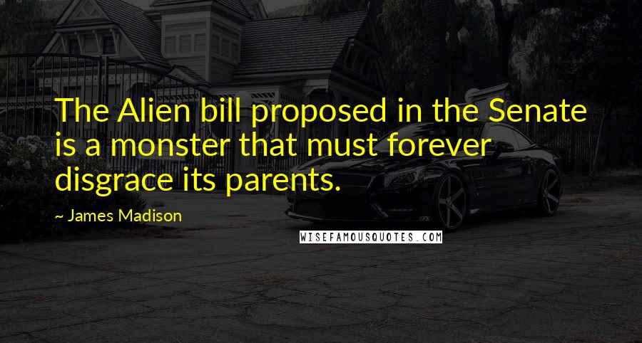 James Madison Quotes: The Alien bill proposed in the Senate is a monster that must forever disgrace its parents.