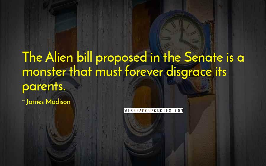 James Madison Quotes: The Alien bill proposed in the Senate is a monster that must forever disgrace its parents.