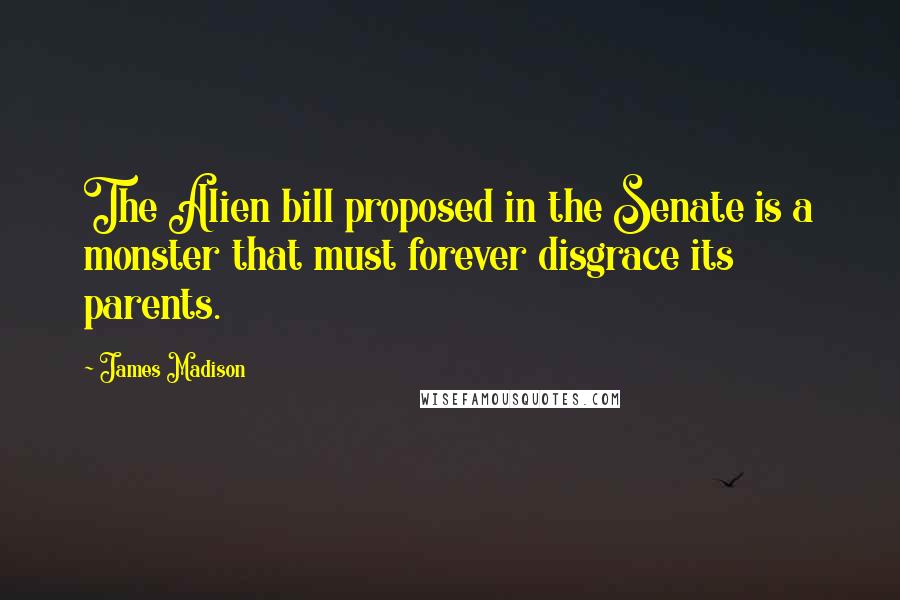 James Madison Quotes: The Alien bill proposed in the Senate is a monster that must forever disgrace its parents.