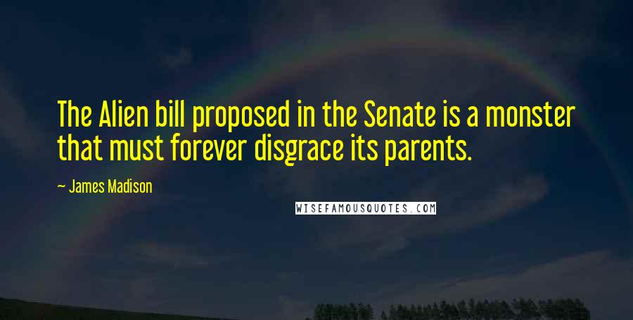 James Madison Quotes: The Alien bill proposed in the Senate is a monster that must forever disgrace its parents.