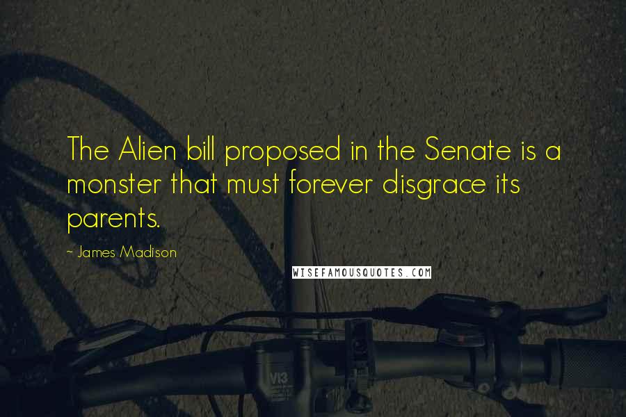 James Madison Quotes: The Alien bill proposed in the Senate is a monster that must forever disgrace its parents.