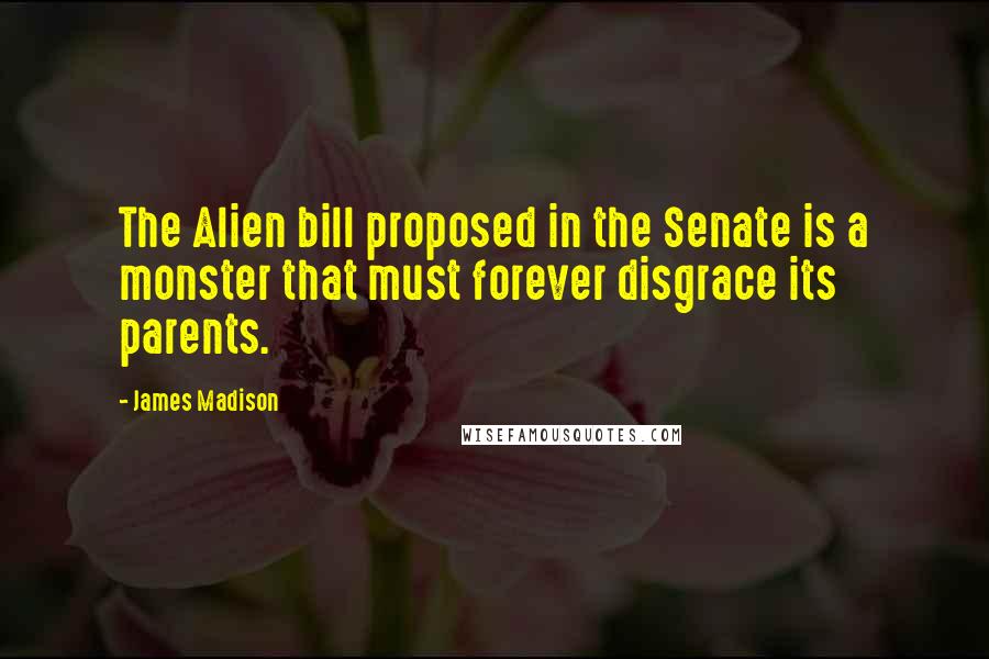 James Madison Quotes: The Alien bill proposed in the Senate is a monster that must forever disgrace its parents.