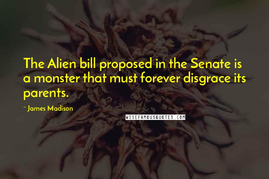 James Madison Quotes: The Alien bill proposed in the Senate is a monster that must forever disgrace its parents.