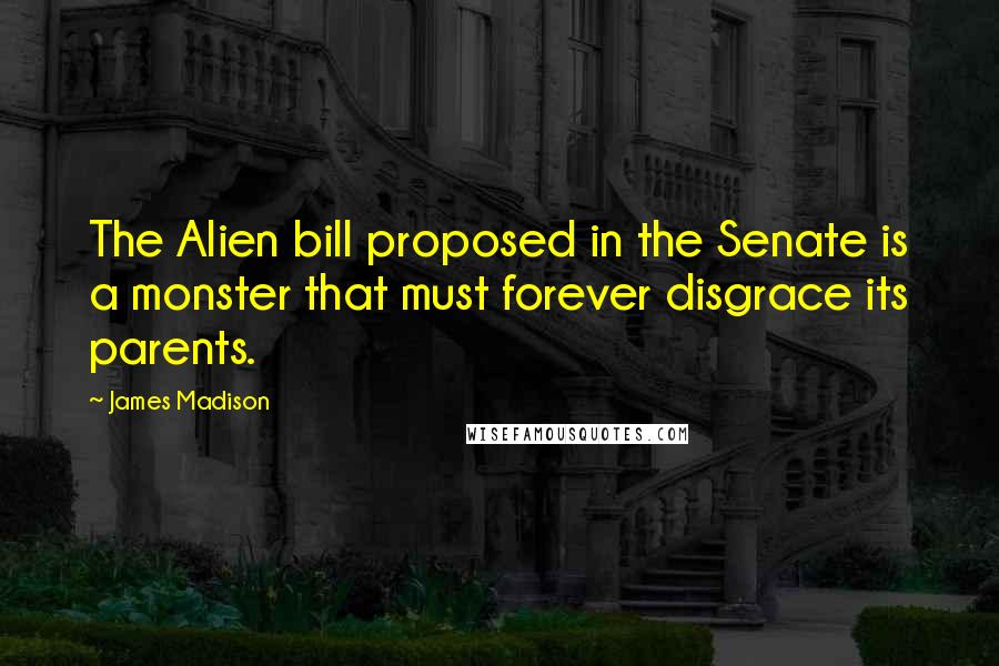 James Madison Quotes: The Alien bill proposed in the Senate is a monster that must forever disgrace its parents.