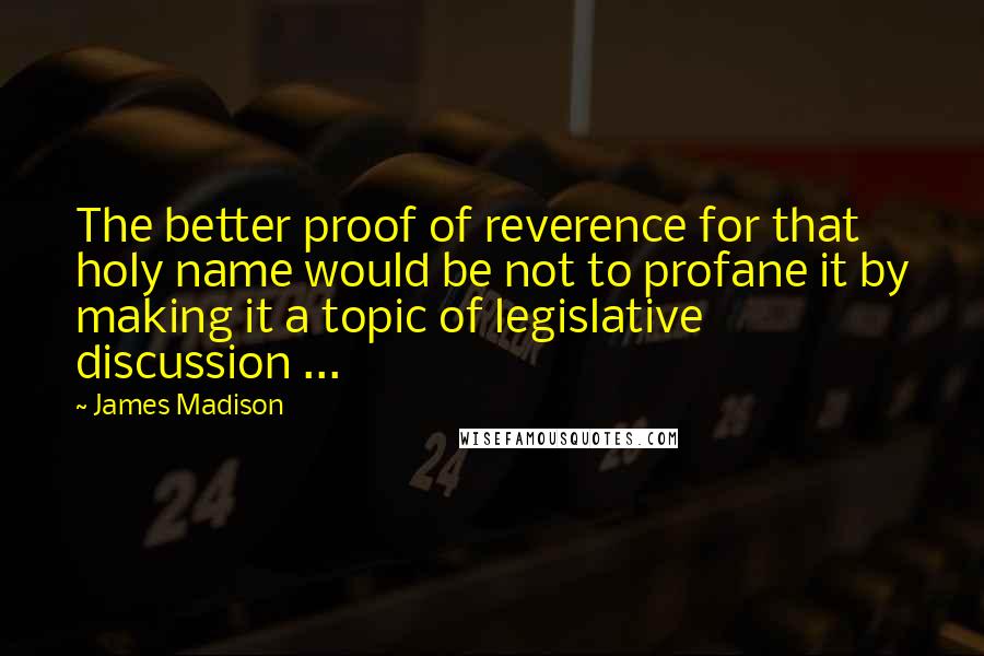 James Madison Quotes: The better proof of reverence for that holy name would be not to profane it by making it a topic of legislative discussion ...