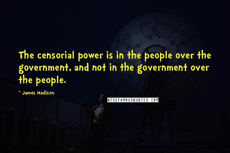 James Madison Quotes: The censorial power is in the people over the government, and not in the government over the people.