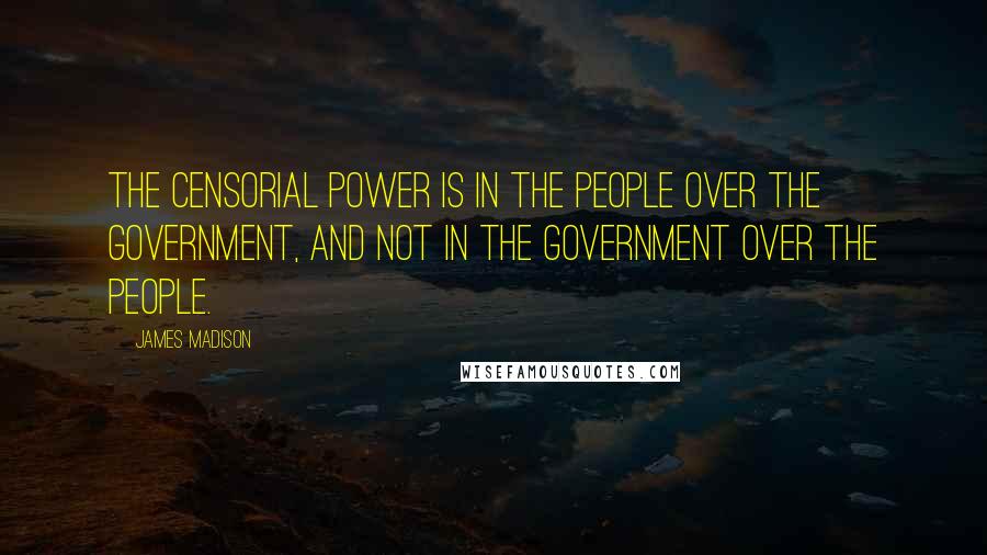 James Madison Quotes: The censorial power is in the people over the government, and not in the government over the people.
