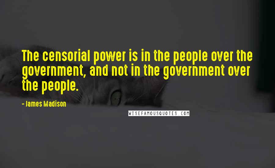 James Madison Quotes: The censorial power is in the people over the government, and not in the government over the people.