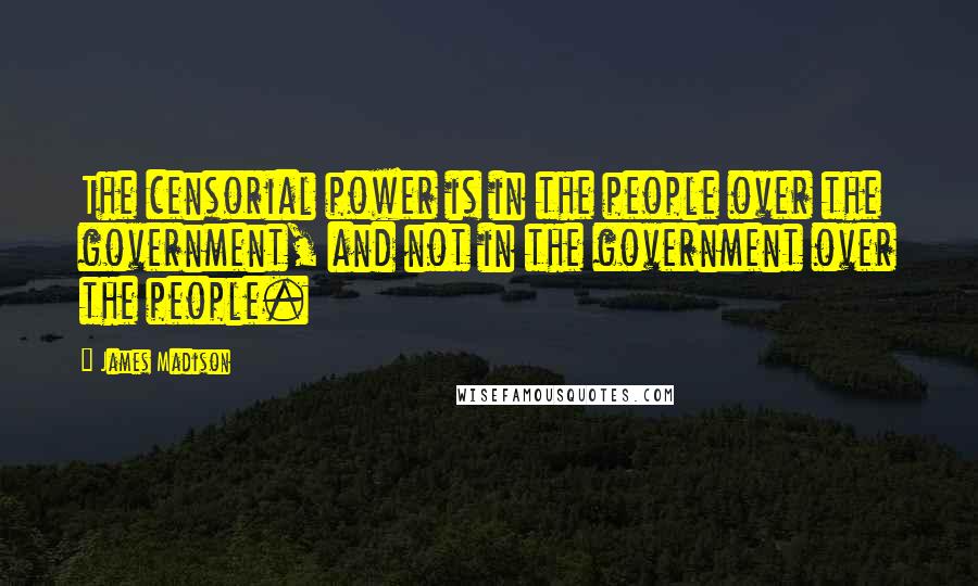 James Madison Quotes: The censorial power is in the people over the government, and not in the government over the people.