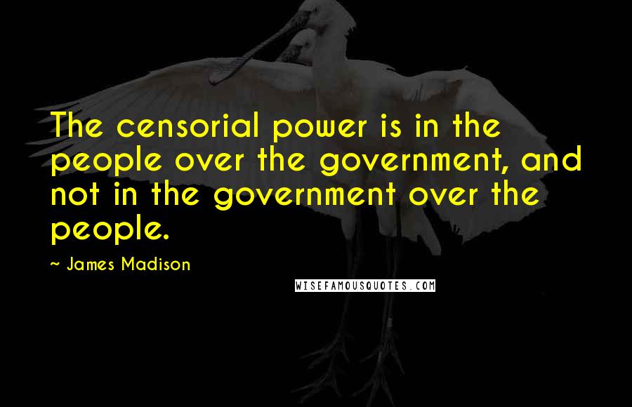 James Madison Quotes: The censorial power is in the people over the government, and not in the government over the people.
