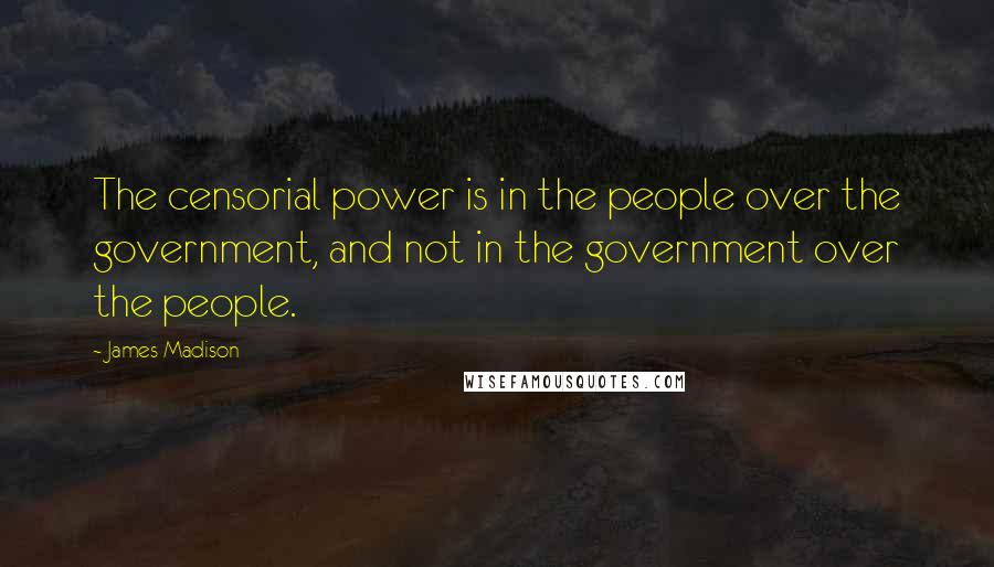 James Madison Quotes: The censorial power is in the people over the government, and not in the government over the people.