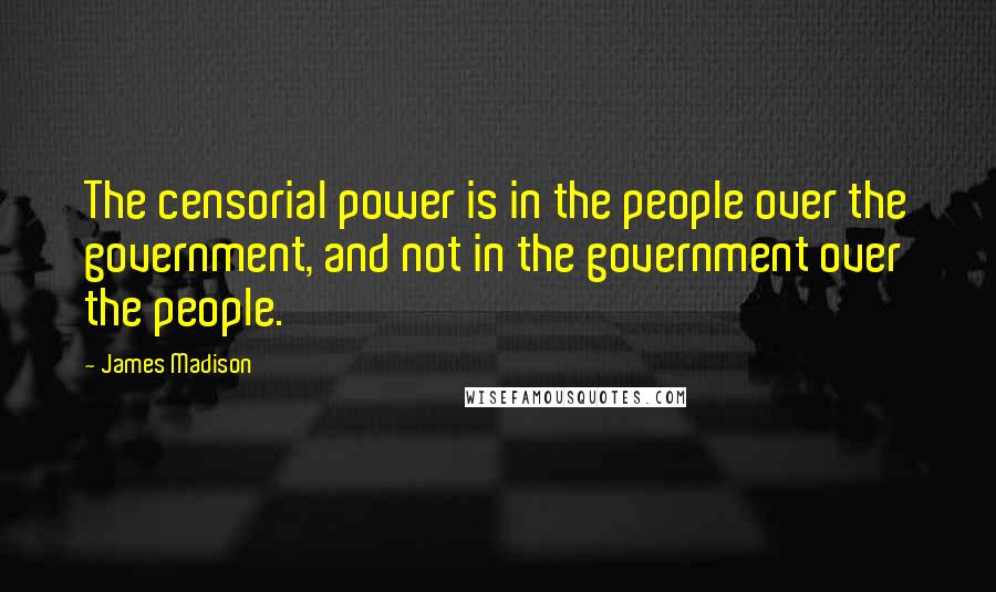 James Madison Quotes: The censorial power is in the people over the government, and not in the government over the people.