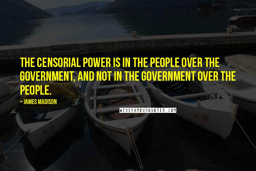 James Madison Quotes: The censorial power is in the people over the government, and not in the government over the people.