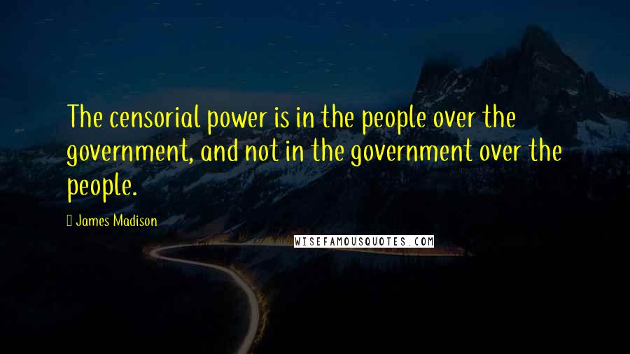 James Madison Quotes: The censorial power is in the people over the government, and not in the government over the people.