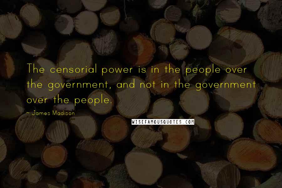 James Madison Quotes: The censorial power is in the people over the government, and not in the government over the people.