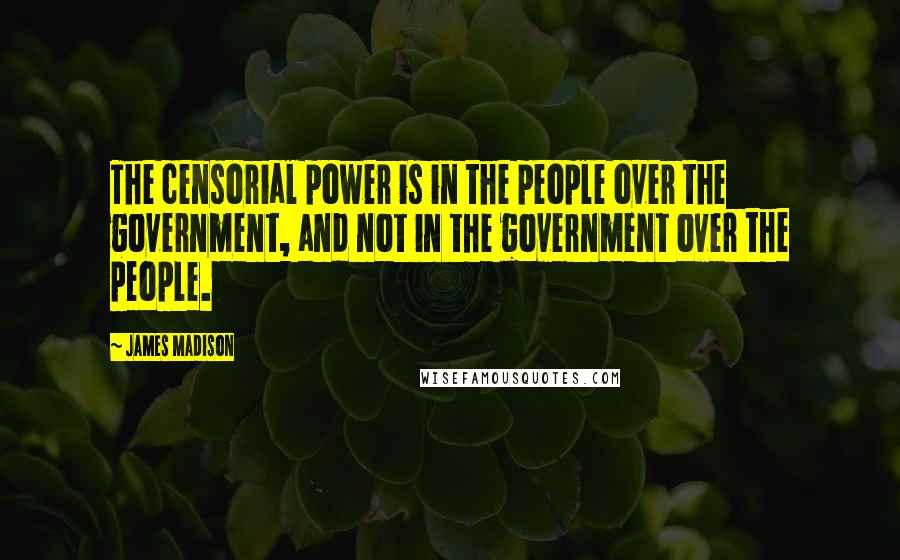 James Madison Quotes: The censorial power is in the people over the government, and not in the government over the people.