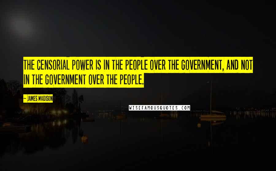 James Madison Quotes: The censorial power is in the people over the government, and not in the government over the people.