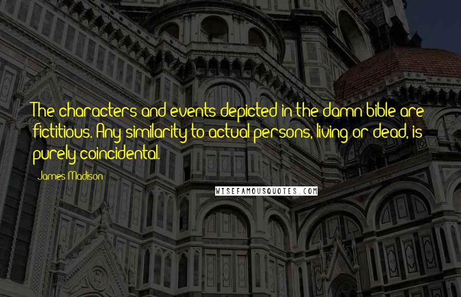 James Madison Quotes: The characters and events depicted in the damn bible are fictitious. Any similarity to actual persons, living or dead, is purely coincidental.