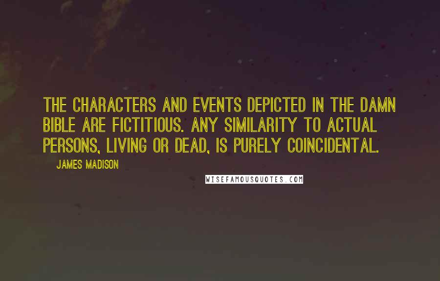 James Madison Quotes: The characters and events depicted in the damn bible are fictitious. Any similarity to actual persons, living or dead, is purely coincidental.