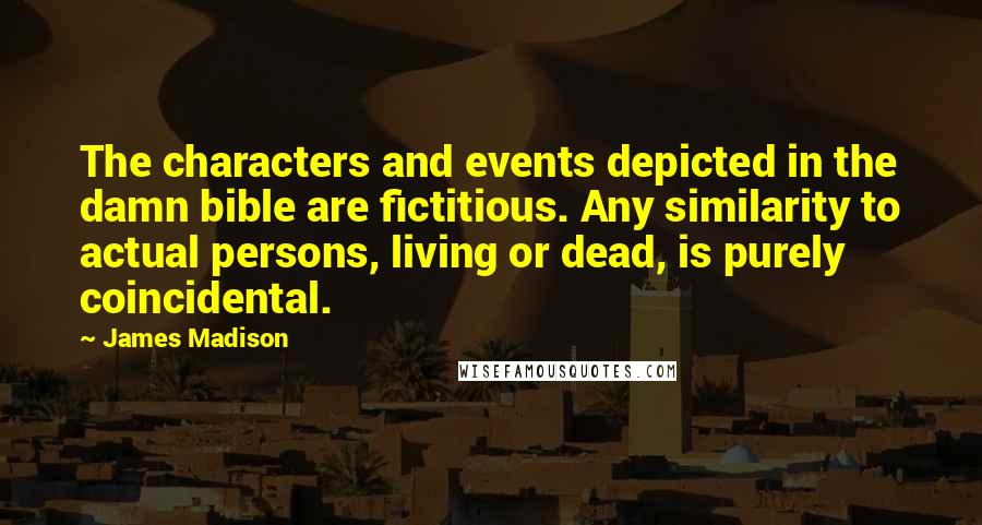 James Madison Quotes: The characters and events depicted in the damn bible are fictitious. Any similarity to actual persons, living or dead, is purely coincidental.