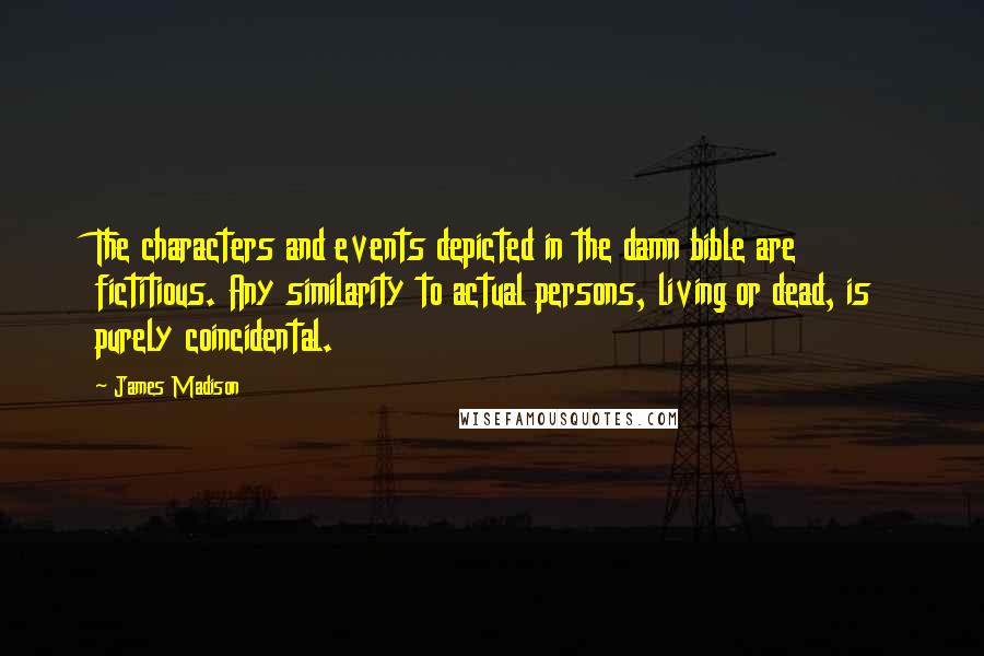 James Madison Quotes: The characters and events depicted in the damn bible are fictitious. Any similarity to actual persons, living or dead, is purely coincidental.