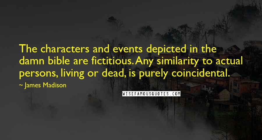 James Madison Quotes: The characters and events depicted in the damn bible are fictitious. Any similarity to actual persons, living or dead, is purely coincidental.