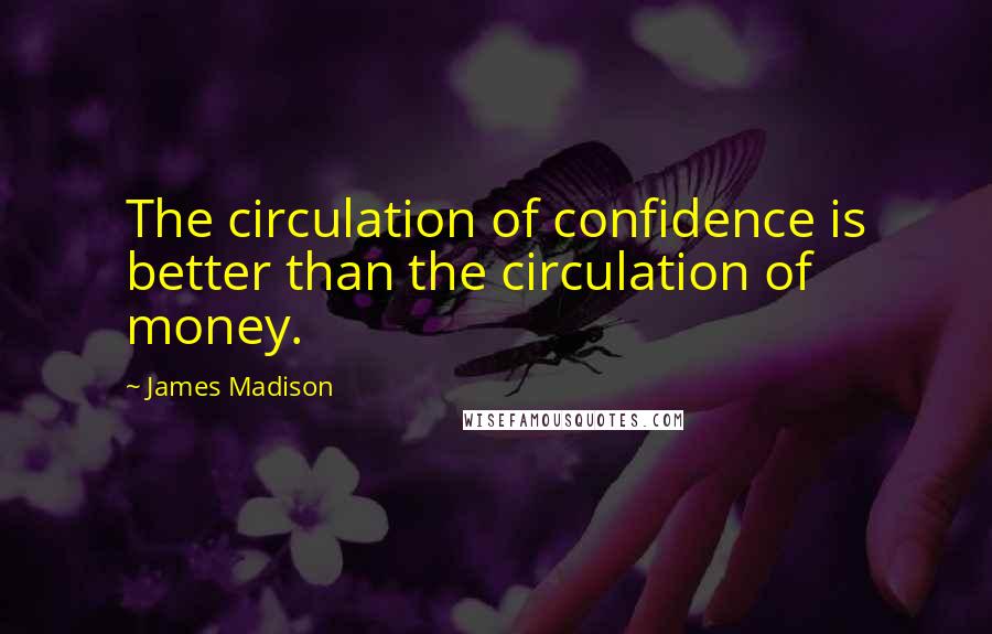 James Madison Quotes: The circulation of confidence is better than the circulation of money.
