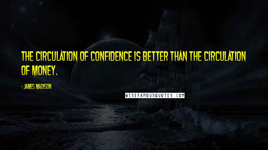 James Madison Quotes: The circulation of confidence is better than the circulation of money.