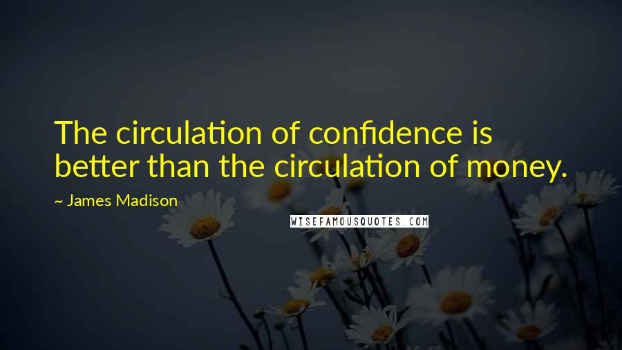 James Madison Quotes: The circulation of confidence is better than the circulation of money.