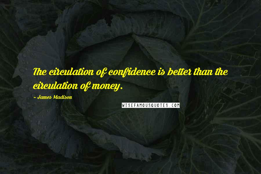 James Madison Quotes: The circulation of confidence is better than the circulation of money.